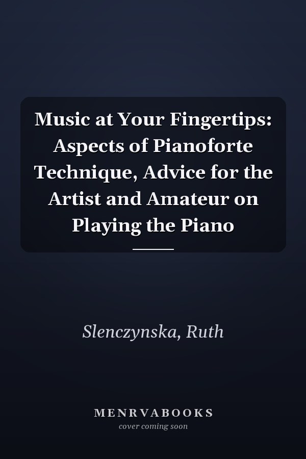 Music at Your Fingertips: Aspects of Pianoforte Technique, Advice for the Artist and Amateur on Playing the Piano
