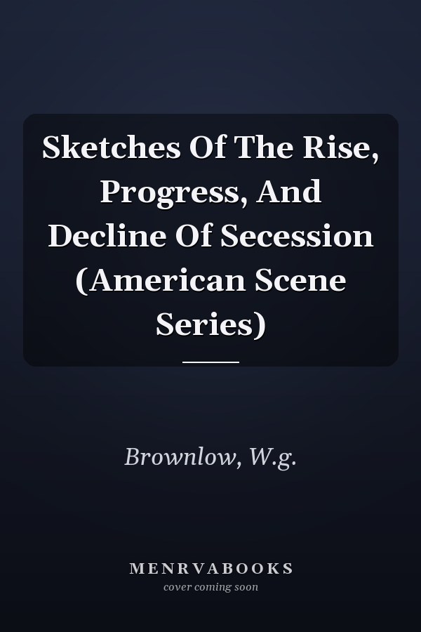 Sketches Of The Rise, Progress, And Decline Of Secession (American Scene Series)