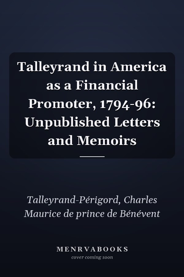 Talleyrand in America as a Financial Promoter, 1794-96: Unpublished Letters and Memoirs