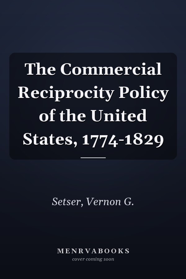 The Commercial Reciprocity Policy of the United States, 1774-1829
