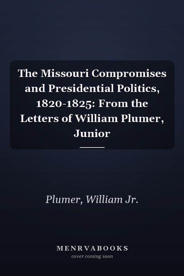 The Missouri Compromises and Presidential Politics, 1820-1825: From the Letters of William Plumer, Junior