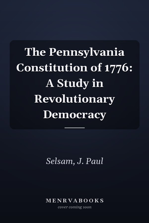 The Pennsylvania Constitution of 1776: A Study in Revolutionary Democracy