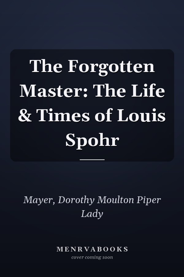 The Forgotten Master: The Life & Times of Louis Spohr