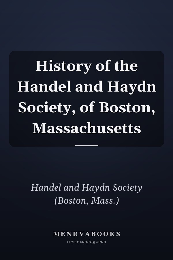 History of the Handel and Haydn Society, of Boston, Massachusetts