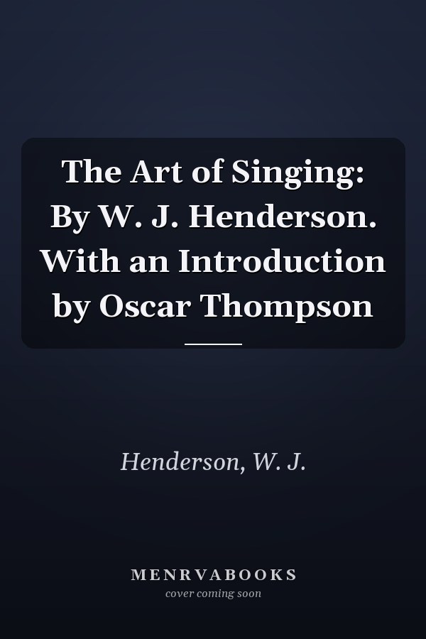 The Art of Singing: By W. J. Henderson. With an Introduction by Oscar Thompson