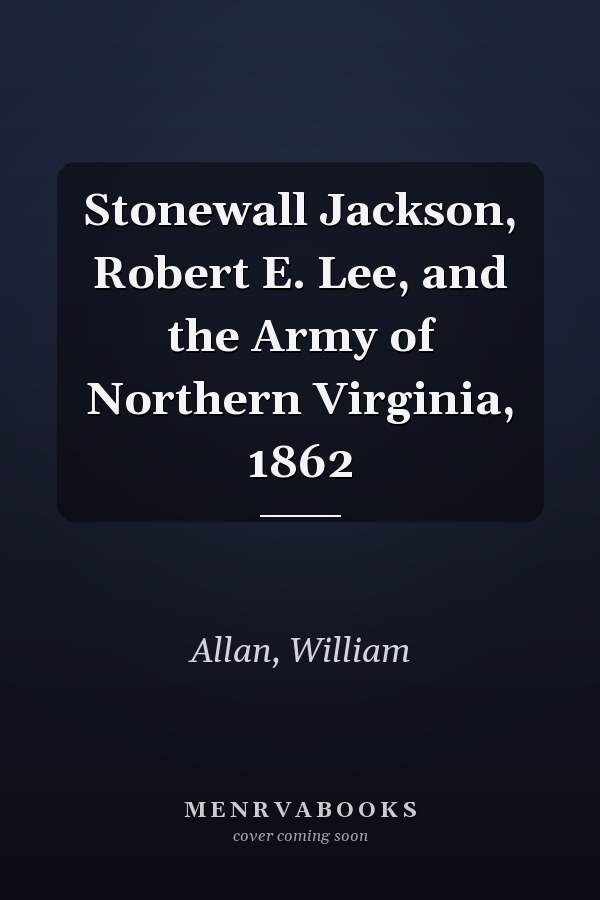 Stonewall Jackson, Robert E. Lee, and the Army of Northern Virginia, 1862