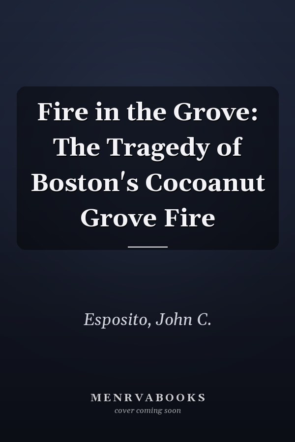Fire in the Grove: The Tragedy of Boston's Cocoanut Grove Fire