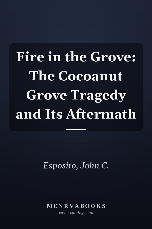 Fire in the Grove: The Cocoanut Grove Tragedy and Its Aftermath