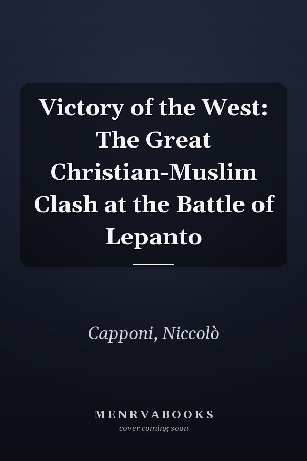Victory of the West: The Great Christian-Muslim Clash at the Battle of Lepanto