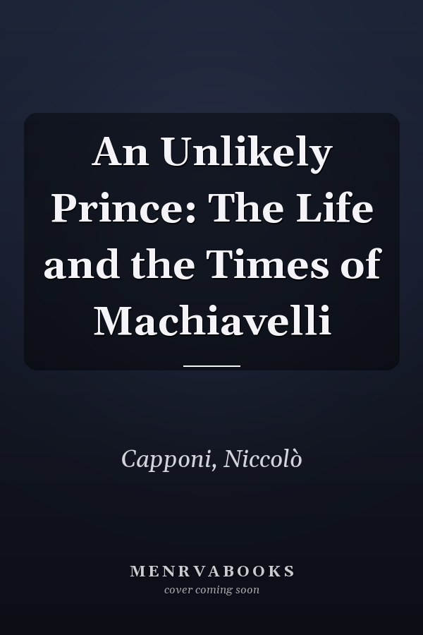 An Unlikely Prince: The Life and the Times of Machiavelli
