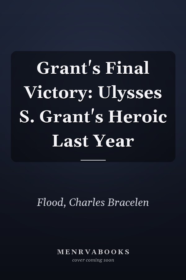Grant's Final Victory: Ulysses S. Grant's Heroic Last Year