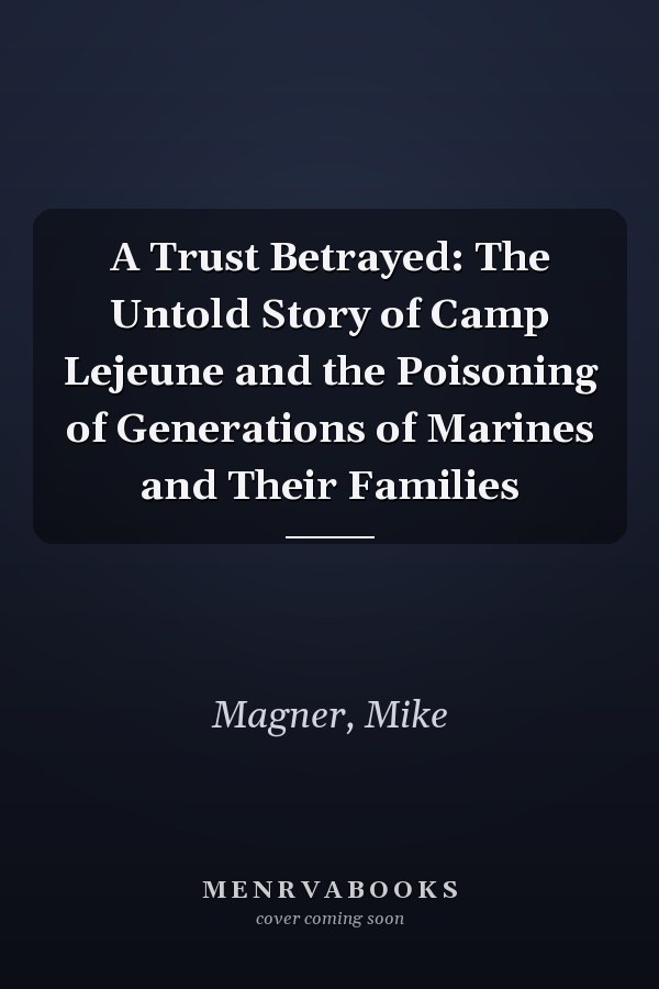A Trust Betrayed: The Untold Story of Camp Lejeune and the Poisoning of Generations of Marines and Their Families