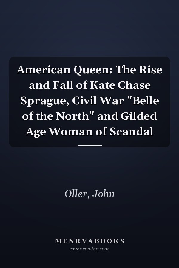 American Queen: The Rise and Fall of Kate Chase Sprague, Civil War "Belle of the North" and Gilded Age Woman of Scandal