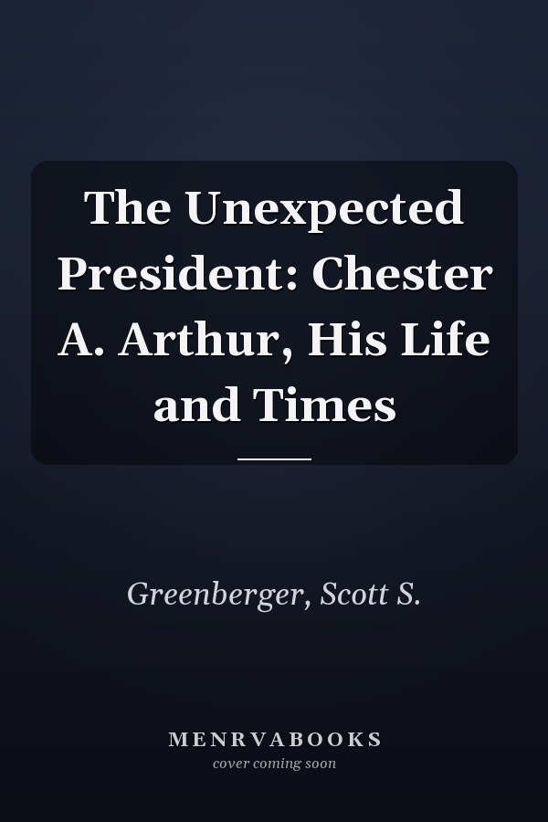 The Unexpected President: Chester A. Arthur, His Life and Times