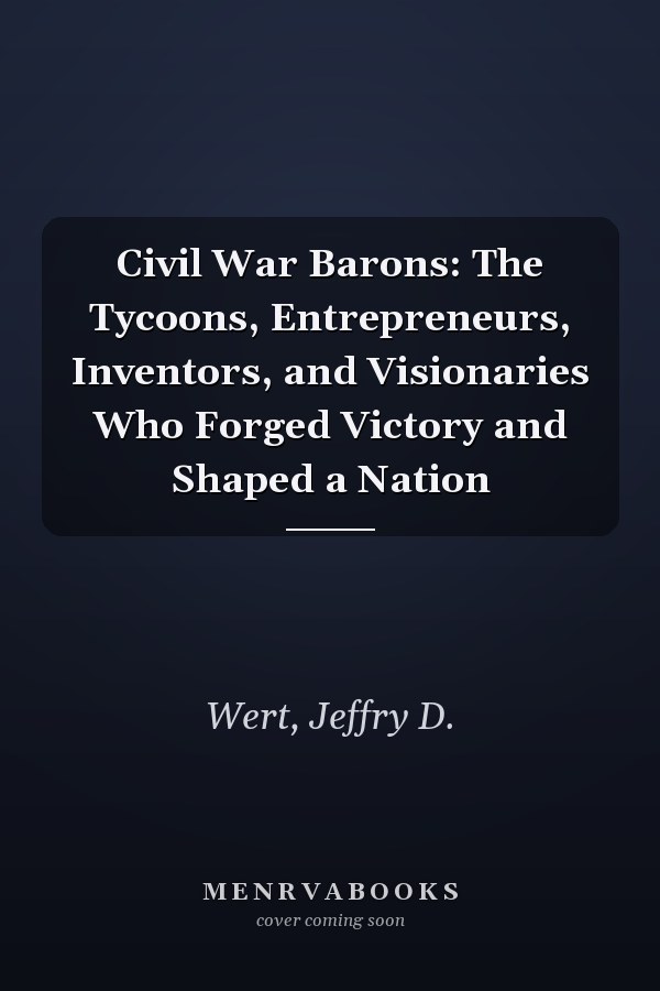 Civil War Barons: The Tycoons, Entrepreneurs, Inventors, and Visionaries Who Forged Victory and Shaped a Nation