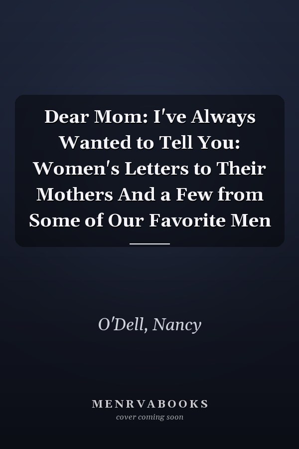 Dear Mom: I've Always Wanted to Tell You: Women's Letters to Their Mothers And a Few from Some of Our Favorite Men