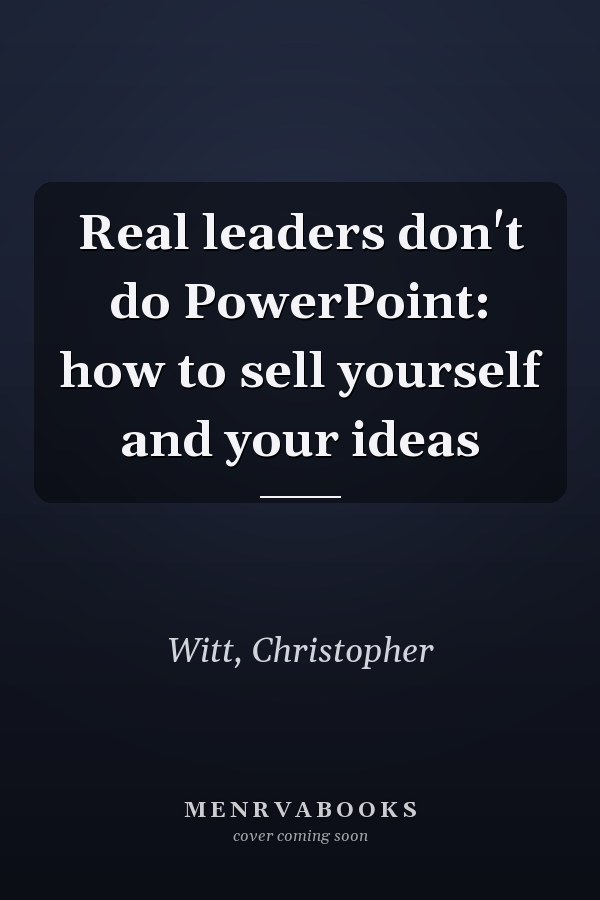 Real leaders don't do PowerPoint: how to sell yourself and your ideas