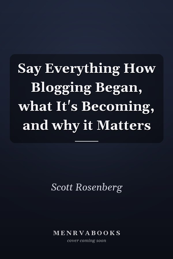 Say Everything How Blogging Began, what It's Becoming, and why it Matters
