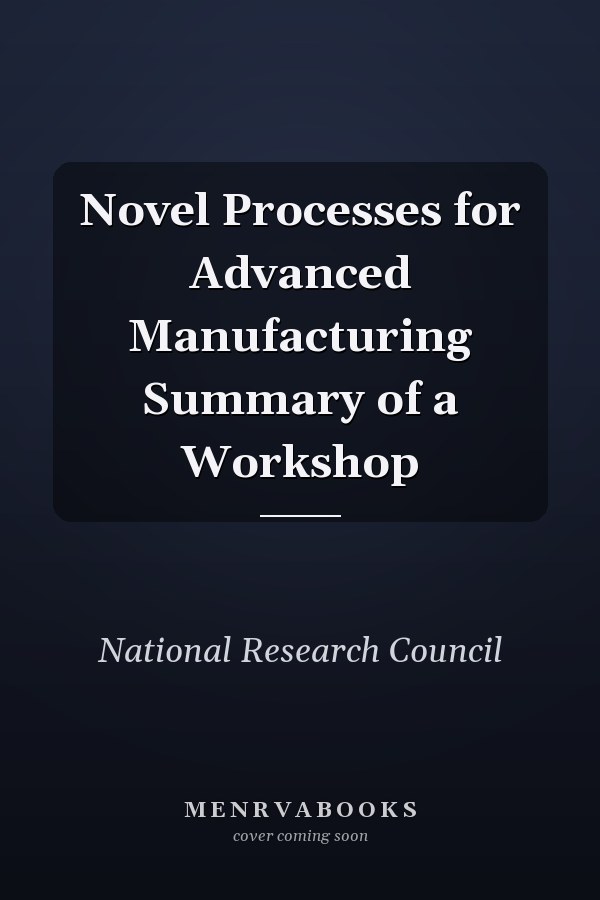 Novel Processes for Advanced Manufacturing Summary of a Workshop