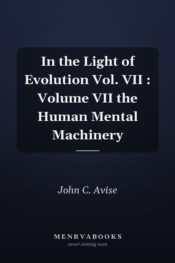 In the Light of Evolution Vol. VII : Volume VII the Human Mental Machinery