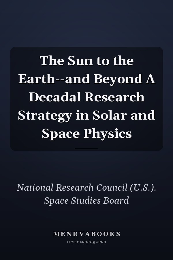 The Sun to the Earth--and Beyond A Decadal Research Strategy in Solar and Space Physics