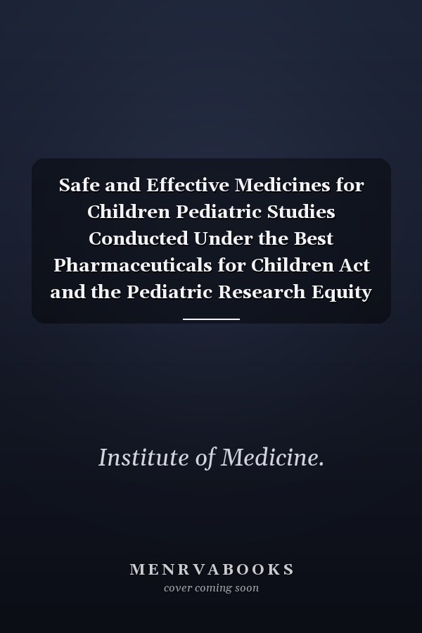 Safe and Effective Medicines for Children Pediatric Studies Conducted Under the Best Pharmaceuticals for Children Act and the Pediatric Research Equity Act
