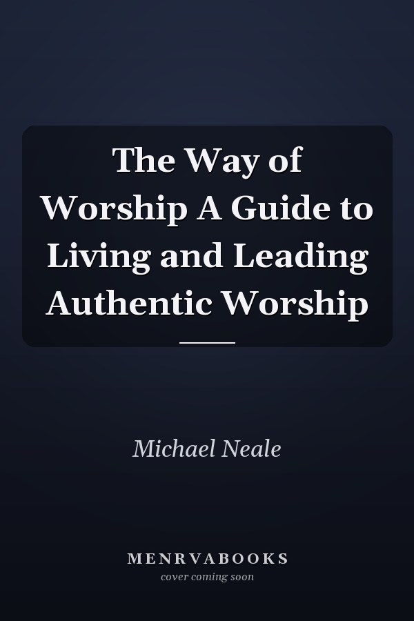 The Way of Worship A Guide to Living and Leading Authentic Worship