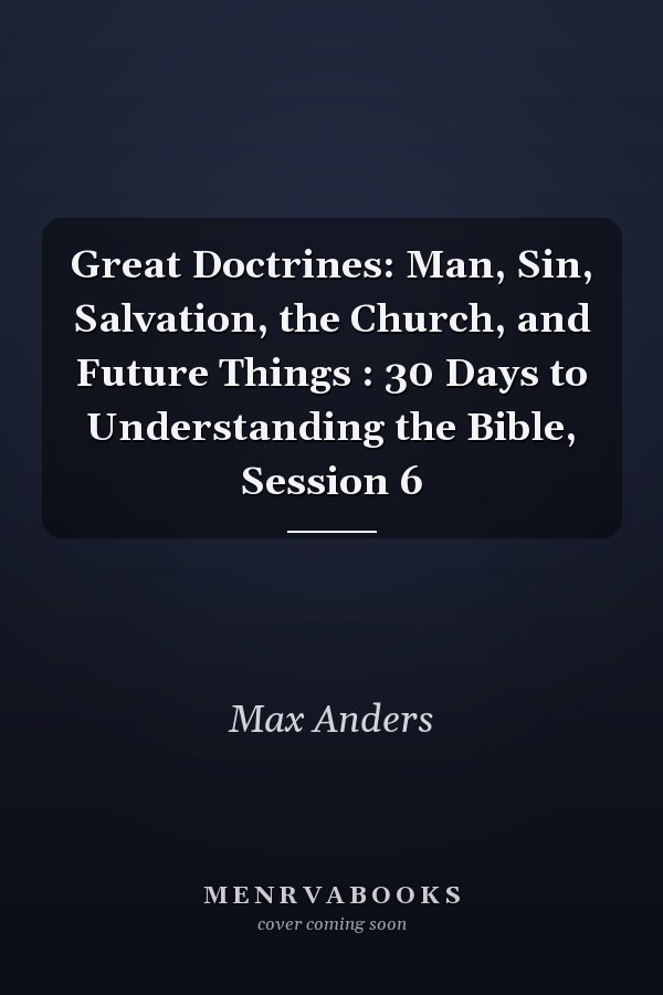 Great Doctrines: Man, Sin, Salvation, the Church, and Future Things : 30 Days to Understanding the Bible, Session 6