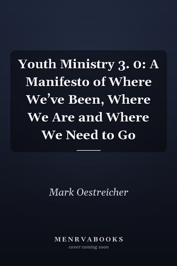 Youth Ministry 3. 0: A Manifesto of Where We’ve Been, Where We Are and Where We Need to Go