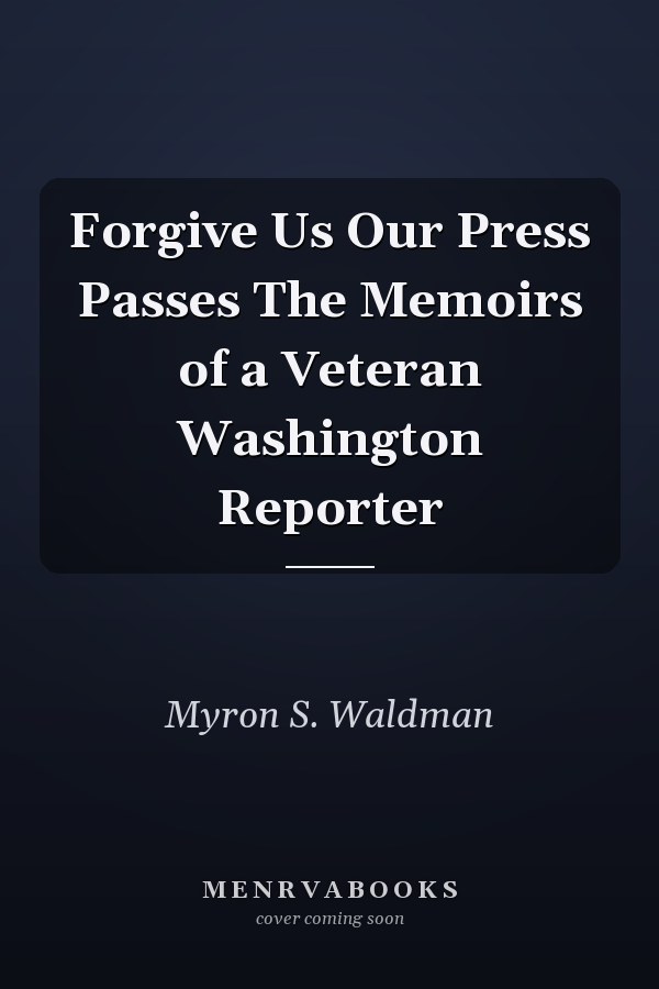 Forgive Us Our Press Passes The Memoirs of a Veteran Washington Reporter