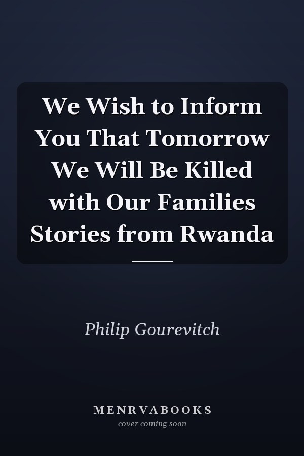 We Wish to Inform You That Tomorrow We Will Be Killed with Our Families Stories from Rwanda