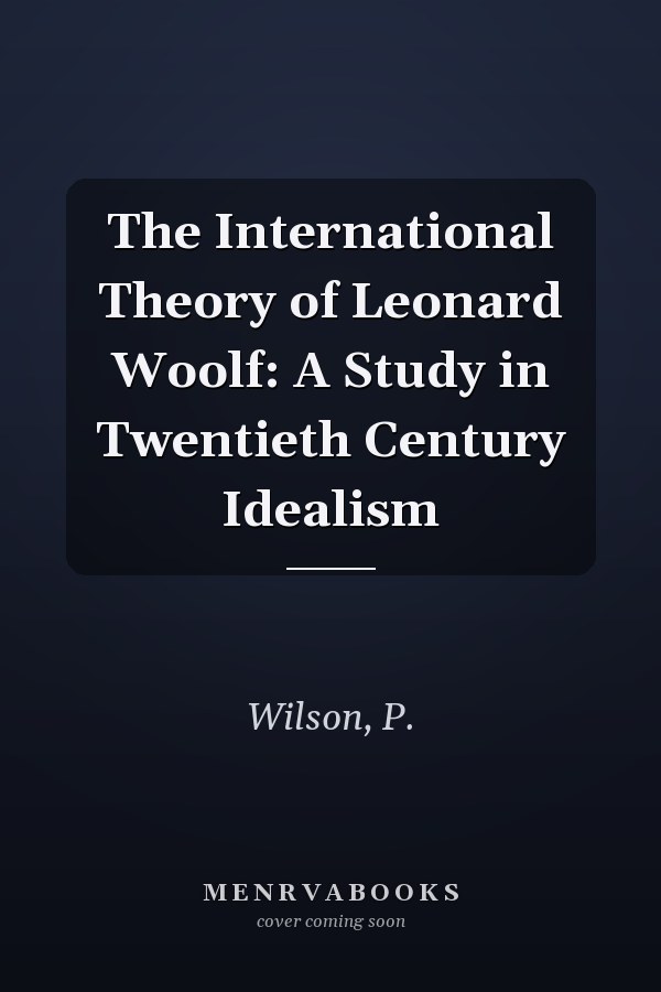 The International Theory of Leonard Woolf: A Study in Twentieth Century Idealism