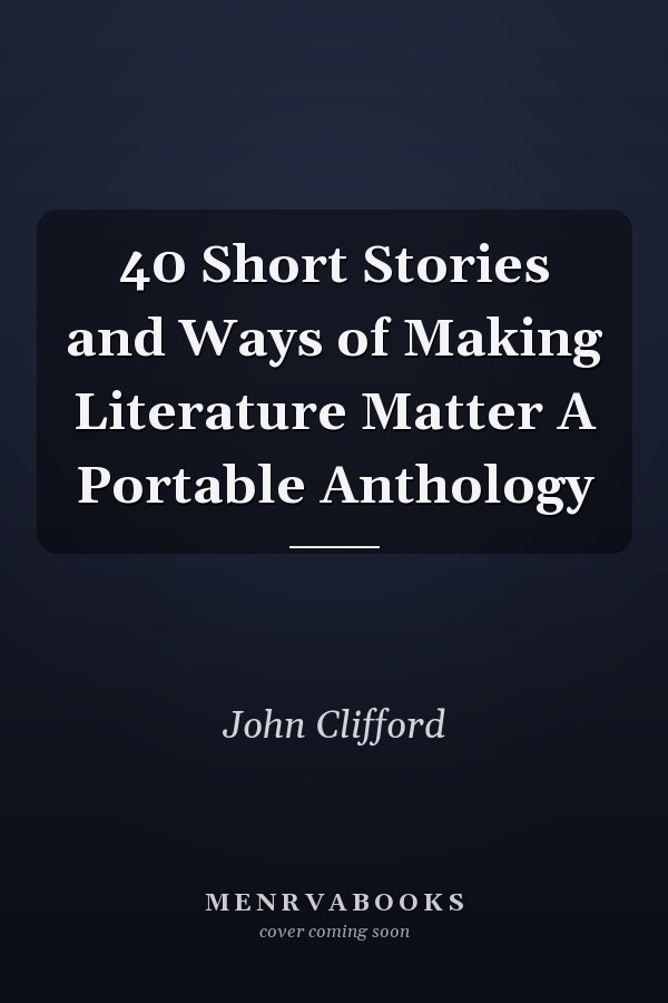40 Short Stories and Ways of Making Literature Matter A Portable Anthology