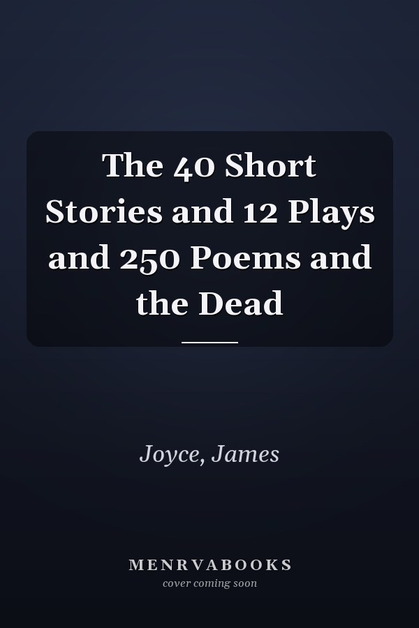 The 40 Short Stories and 12 Plays and 250 Poems and the Dead