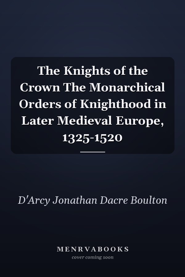 The Knights of the Crown The Monarchical Orders of Knighthood in Later Medieval Europe, 1325-1520