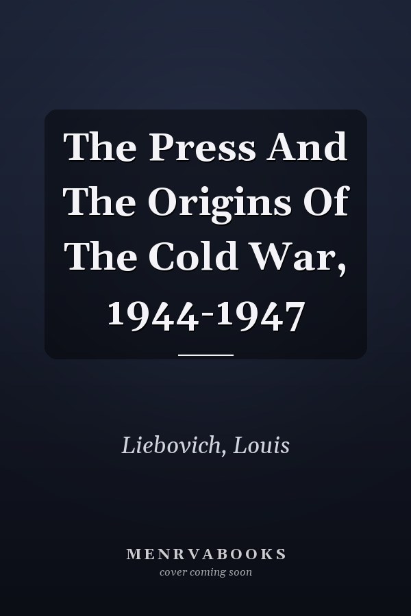 The Press And The Origins Of The Cold War, 1944-1947