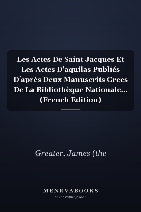 Les Actes De Saint Jacques Et Les Actes D'aquilas Publiés D'après Deux Manuscrits Grees De La Bibliothèque Nationale... (French Edition)