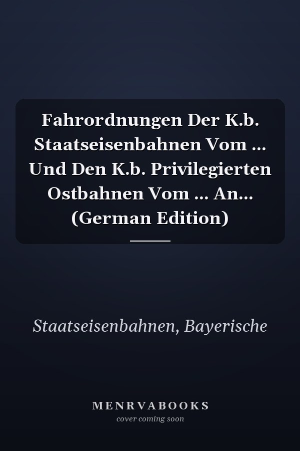 Fahrordnungen Der K.b. Staatseisenbahnen Vom ... Und Den K.b. Privilegierten Ostbahnen Vom ... An... (German Edition)
