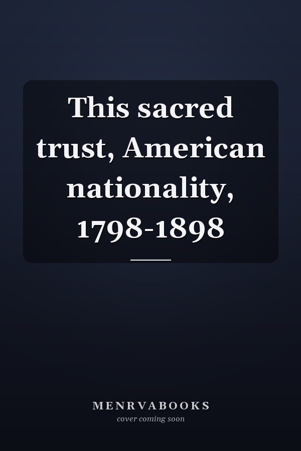 This sacred trust, American nationality, 1798-1898
