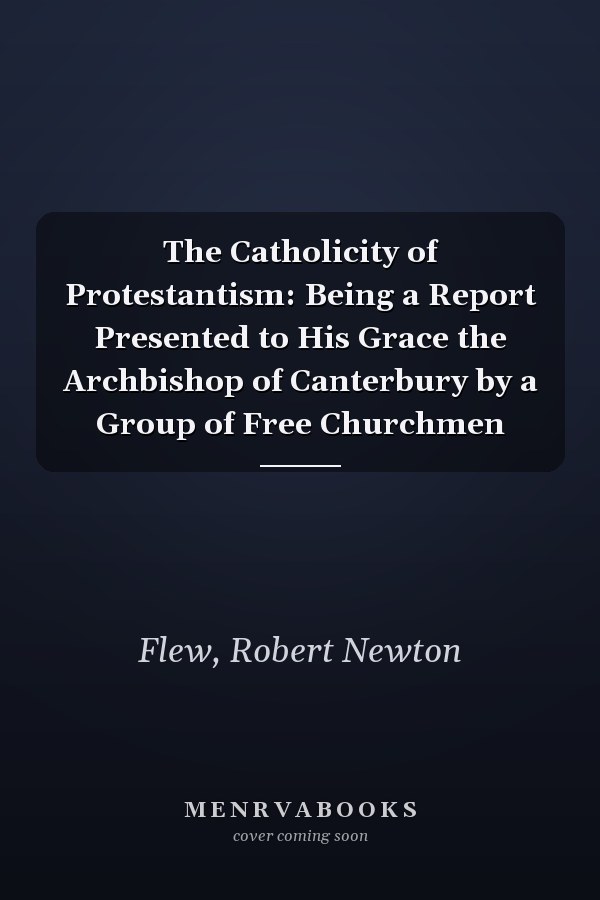 The Catholicity of Protestantism: Being a Report Presented to His Grace the Archbishop of Canterbury by a Group of Free Churchmen
