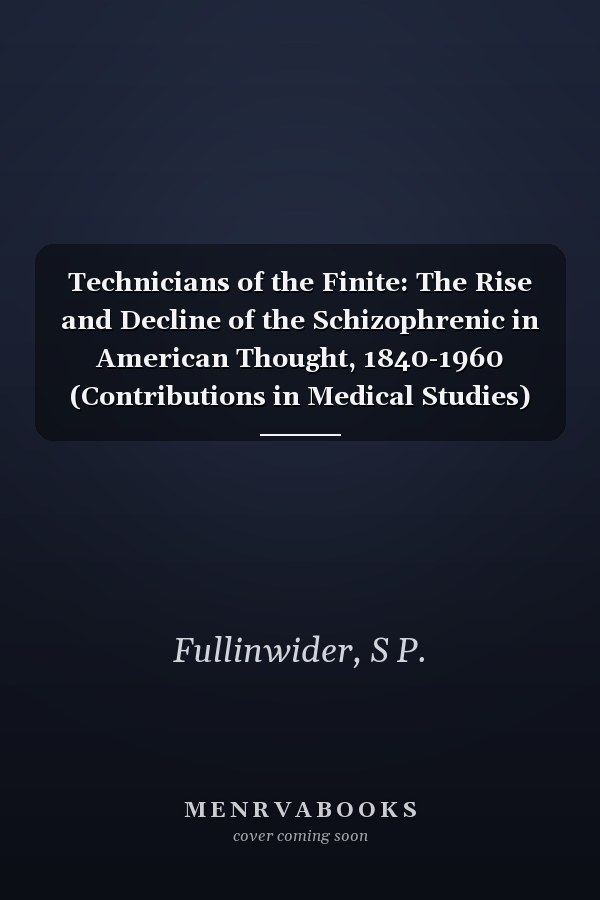 Technicians of the Finite: The Rise and Decline of the Schizophrenic in American Thought, 1840-1960 (Contributions in Medical Studies)