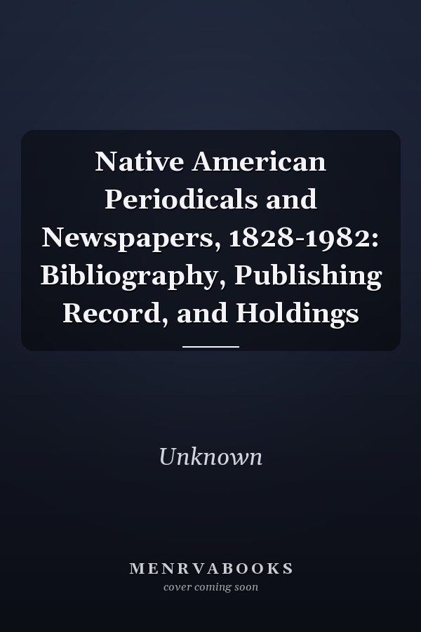Native American Periodicals and Newspapers, 1828-1982: Bibliography, Publishing Record, and Holdings