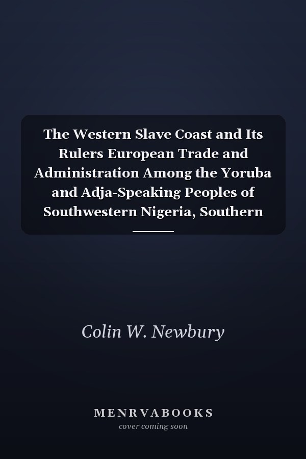The Western Slave Coast and Its Rulers European Trade and Administration Among the Yoruba and Adja-Speaking Peoples of Southwestern Nigeria, Southern Dahomey and Togo