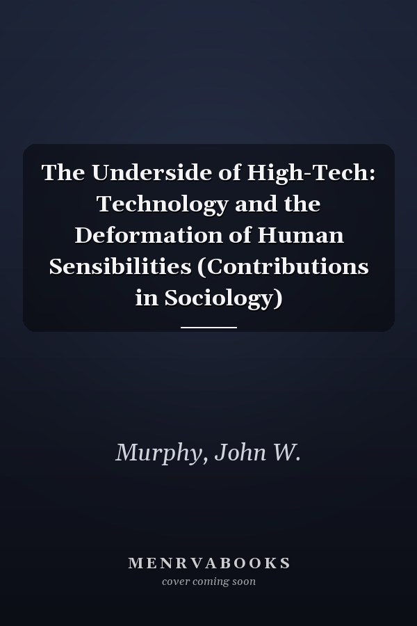 The Underside of High-Tech: Technology and the Deformation of Human Sensibilities (Contributions in Sociology)