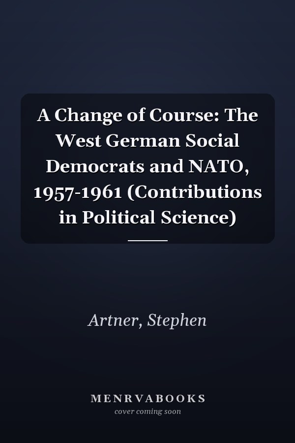 A Change of Course: The West German Social Democrats and NATO, 1957-1961 (Contributions in Political Science)