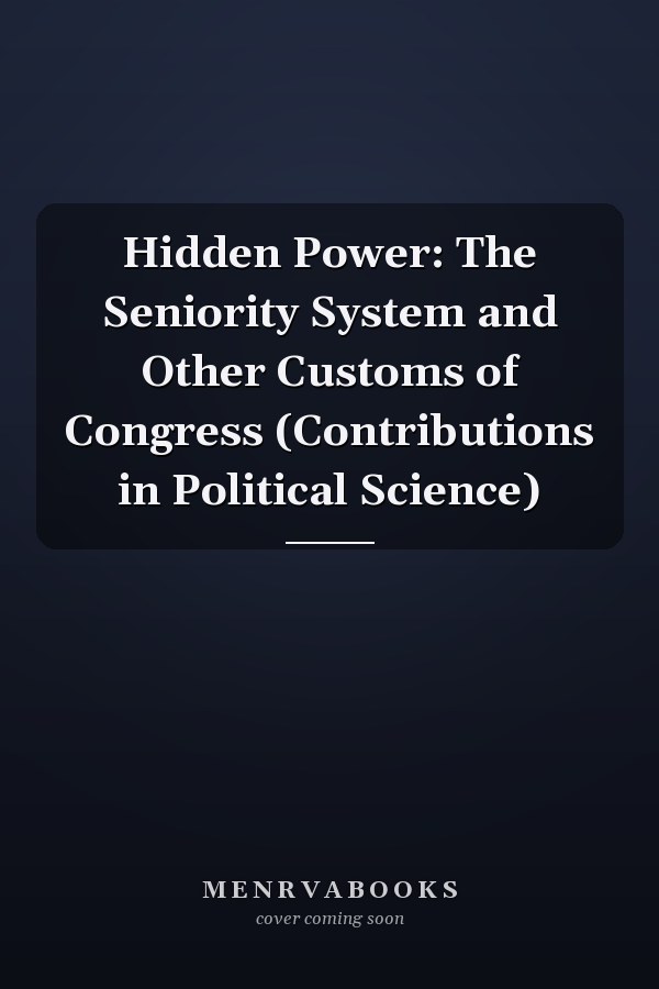 Hidden Power: The Seniority System and Other Customs of Congress (Contributions in Political Science)