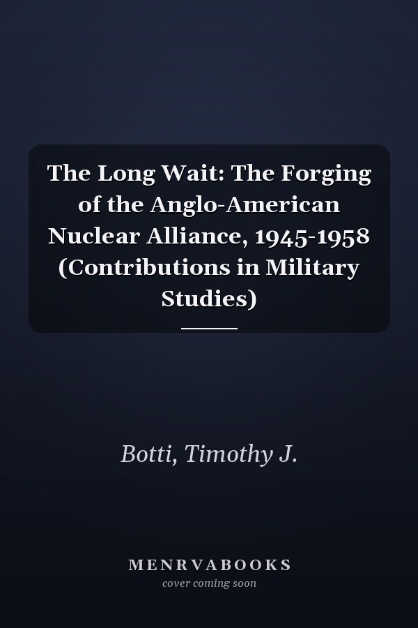 The Long Wait: The Forging of the Anglo-American Nuclear Alliance, 1945-1958 (Contributions in Military Studies)