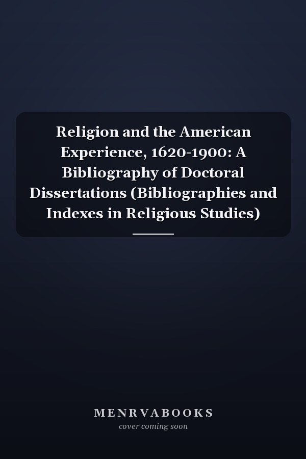 Religion and the American Experience, 1620-1900: A Bibliography of Doctoral Dissertations (Bibliographies and Indexes in Religious Studies)