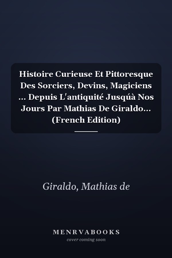 Histoire Curieuse Et Pittoresque Des Sorciers, Devins, Magiciens ... Depuis L'antiquité Jusqúà Nos Jours Par Mathias De Giraldo... (French Edition)
