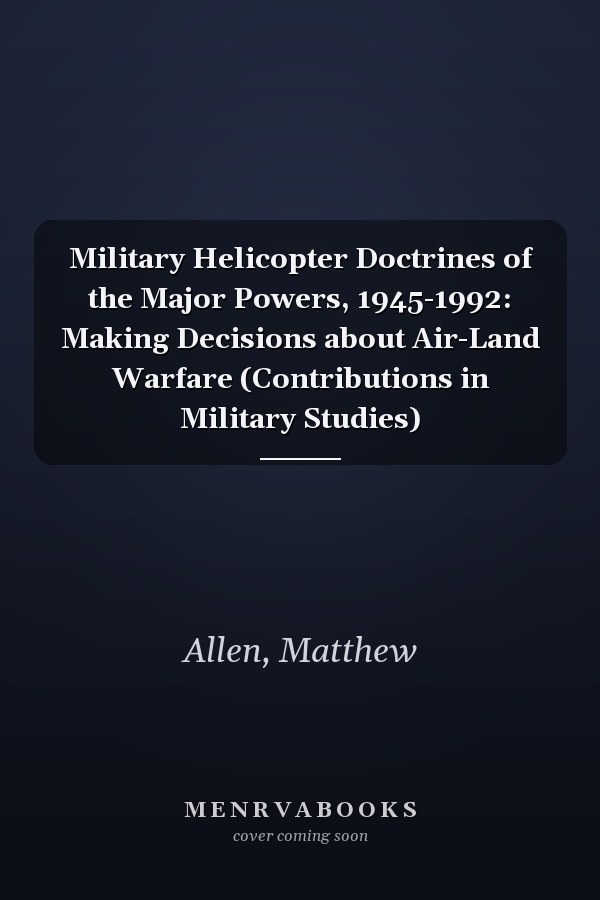 Military Helicopter Doctrines of the Major Powers, 1945-1992: Making Decisions about Air-Land Warfare (Contributions in Military Studies)